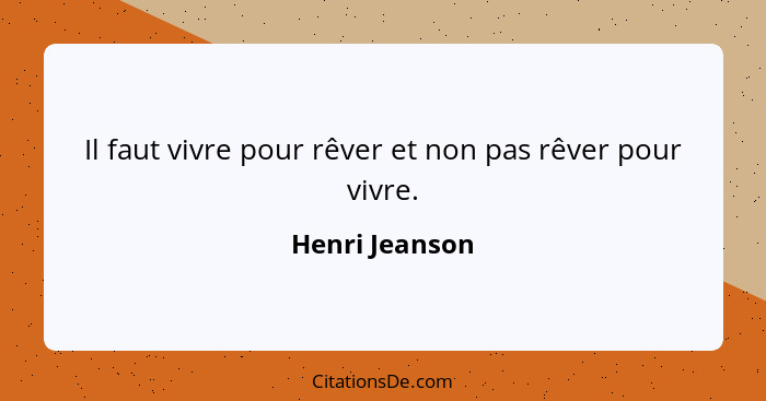 Il faut vivre pour rêver et non pas rêver pour vivre.... - Henri Jeanson