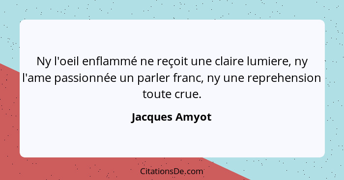 Ny l'oeil enflammé ne reçoit une claire lumiere, ny l'ame passionnée un parler franc, ny une reprehension toute crue.... - Jacques Amyot