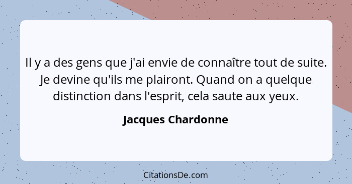 Il y a des gens que j'ai envie de connaître tout de suite. Je devine qu'ils me plairont. Quand on a quelque distinction dans l'esp... - Jacques Chardonne