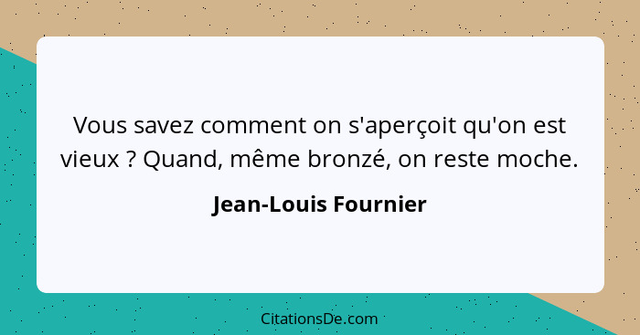 Vous savez comment on s'aperçoit qu'on est vieux ? Quand, même bronzé, on reste moche.... - Jean-Louis Fournier