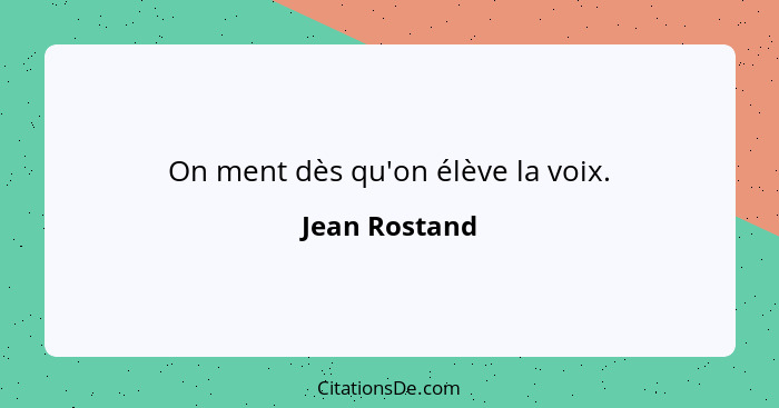 On ment dès qu'on élève la voix.... - Jean Rostand