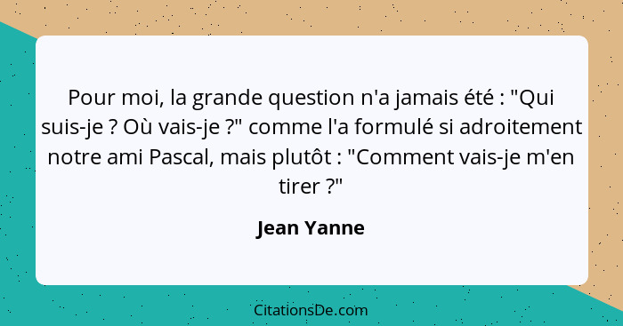 Pour moi, la grande question n'a jamais été : "Qui suis-je ? Où vais-je ?" comme l'a formulé si adroitement notre ami Pasc... - Jean Yanne