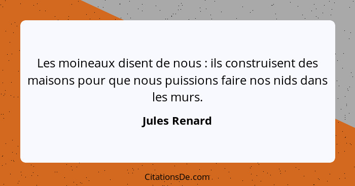 Les moineaux disent de nous : ils construisent des maisons pour que nous puissions faire nos nids dans les murs.... - Jules Renard