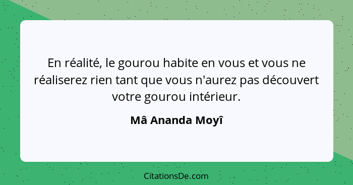 En réalité, le gourou habite en vous et vous ne réaliserez rien tant que vous n'aurez pas découvert votre gourou intérieur.... - Mâ Ananda Moyî