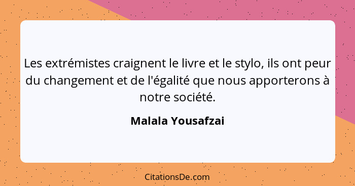 Les extrémistes craignent le livre et le stylo, ils ont peur du changement et de l'égalité que nous apporterons à notre société.... - Malala Yousafzai