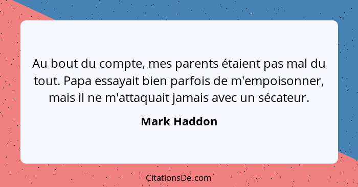 Au bout du compte, mes parents étaient pas mal du tout. Papa essayait bien parfois de m'empoisonner, mais il ne m'attaquait jamais avec... - Mark Haddon