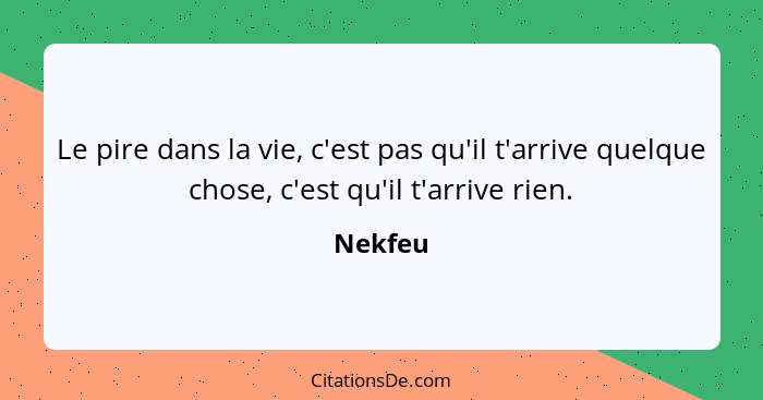 Le pire dans la vie, c'est pas qu'il t'arrive quelque chose, c'est qu'il t'arrive rien.... - Nekfeu