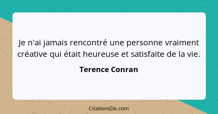 Je n'ai jamais rencontré une personne vraiment créative qui était heureuse et satisfaite de la vie.... - Terence Conran