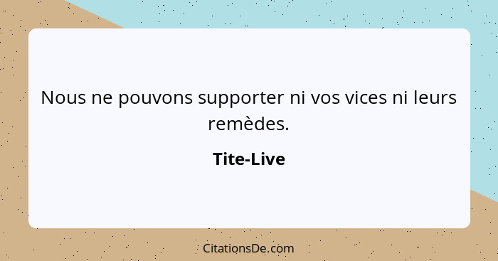Nous ne pouvons supporter ni vos vices ni leurs remèdes.... - Tite-Live