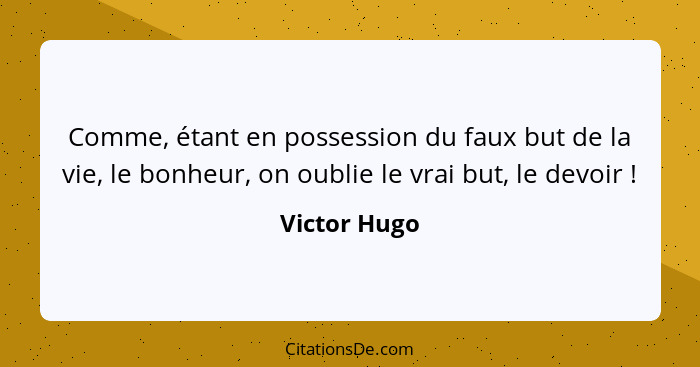 Comme, étant en possession du faux but de la vie, le bonheur, on oublie le vrai but, le devoir !... - Victor Hugo