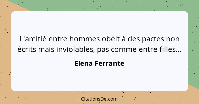 L'amitié entre hommes obéit à des pactes non écrits mais inviolables, pas comme entre filles...... - Elena Ferrante