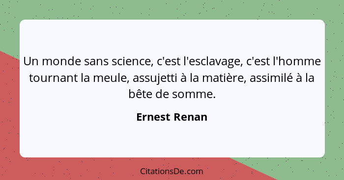 Un monde sans science, c'est l'esclavage, c'est l'homme tournant la meule, assujetti à la matière, assimilé à la bête de somme.... - Ernest Renan