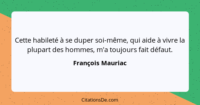Cette habileté à se duper soi-même, qui aide à vivre la plupart des hommes, m'a toujours fait défaut.... - François Mauriac