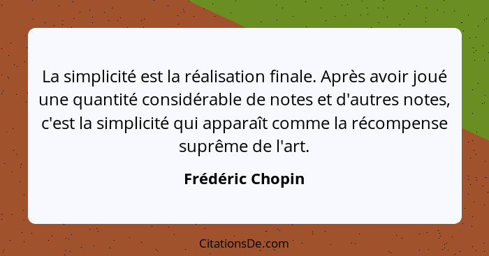 La simplicité est la réalisation finale. Après avoir joué une quantité considérable de notes et d'autres notes, c'est la simplicité... - Frédéric Chopin