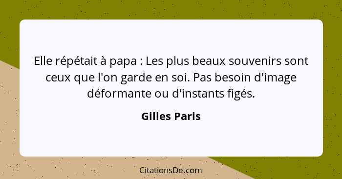 Elle répétait à papa : Les plus beaux souvenirs sont ceux que l'on garde en soi. Pas besoin d'image déformante ou d'instants figés... - Gilles Paris