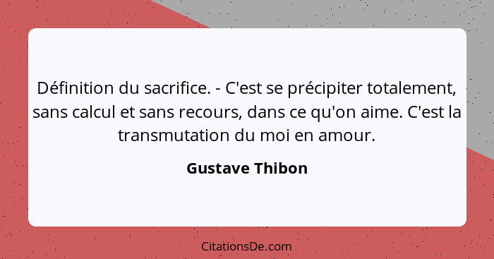 Définition du sacrifice. - C'est se précipiter totalement, sans calcul et sans recours, dans ce qu'on aime. C'est la transmutation du... - Gustave Thibon