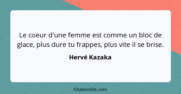 Le coeur d'une femme est comme un bloc de glace, plus dure tu frappes, plus vite il se brise.... - Hervé Kazaka