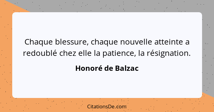 Chaque blessure, chaque nouvelle atteinte a redoublé chez elle la patience, la résignation.... - Honoré de Balzac