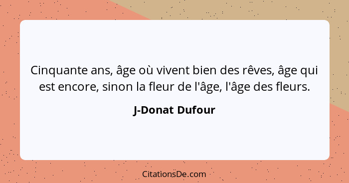 Cinquante ans, âge où vivent bien des rêves, âge qui est encore, sinon la fleur de l'âge, l'âge des fleurs.... - J-Donat Dufour