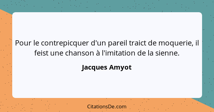 Pour le contrepicquer d'un pareil traict de moquerie, il feist une chanson à l'imitation de la sienne.... - Jacques Amyot