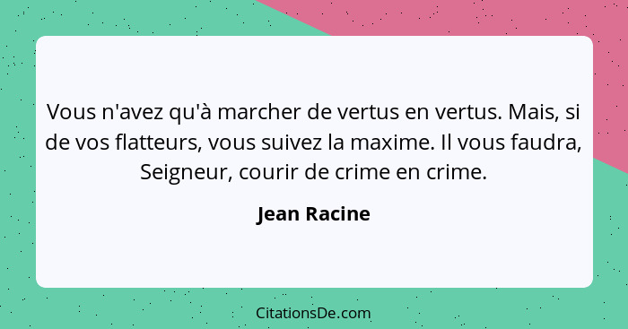 Vous n'avez qu'à marcher de vertus en vertus. Mais, si de vos flatteurs, vous suivez la maxime. Il vous faudra, Seigneur, courir de crim... - Jean Racine