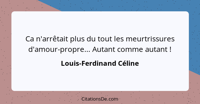 Ca n'arrêtait plus du tout les meurtrissures d'amour-propre... Autant comme autant !... - Louis-Ferdinand Céline