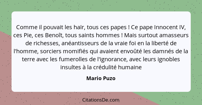 Comme il pouvait les haïr, tous ces papes ! Ce pape Innocent IV, ces Pie, ces Benoît, tous saints hommes ! Mais surtout amasseu... - Mario Puzo