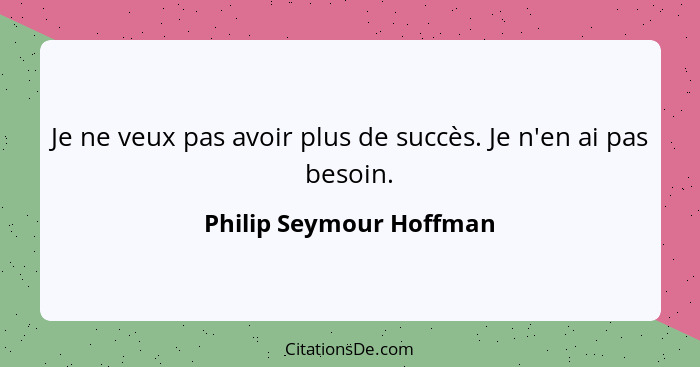 Je ne veux pas avoir plus de succès. Je n'en ai pas besoin.... - Philip Seymour Hoffman