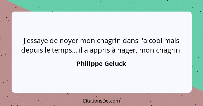 J'essaye de noyer mon chagrin dans l'alcool mais depuis le temps... il a appris à nager, mon chagrin.... - Philippe Geluck