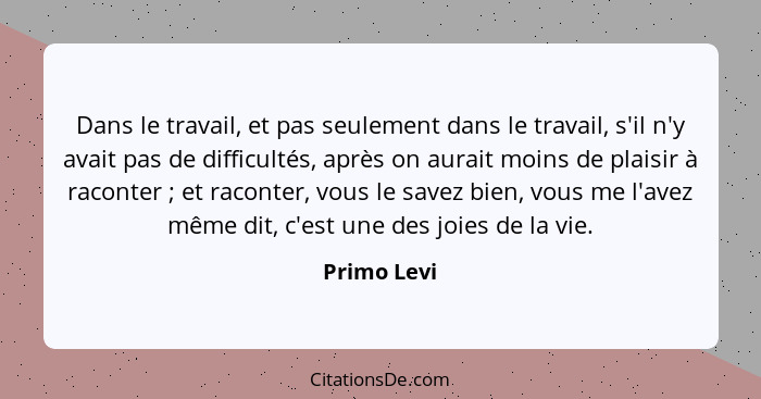 Dans le travail, et pas seulement dans le travail, s'il n'y avait pas de difficultés, après on aurait moins de plaisir à raconter ;... - Primo Levi