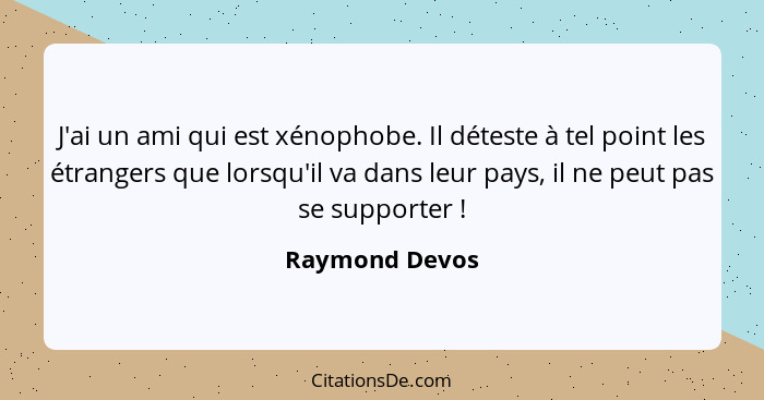 J'ai un ami qui est xénophobe. Il déteste à tel point les étrangers que lorsqu'il va dans leur pays, il ne peut pas se supporter ... - Raymond Devos