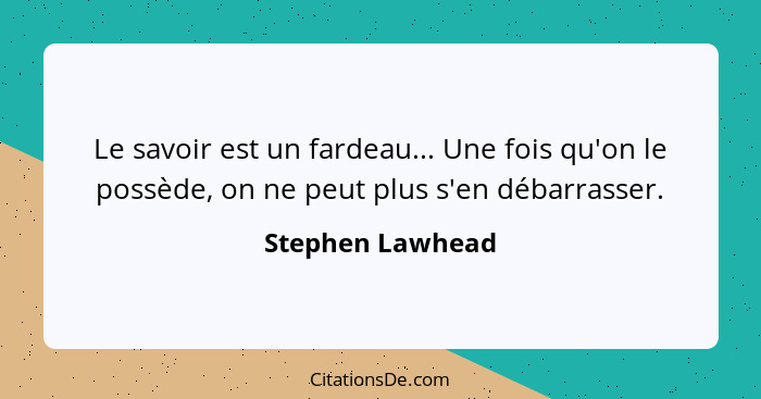 Le savoir est un fardeau... Une fois qu'on le possède, on ne peut plus s'en débarrasser.... - Stephen Lawhead