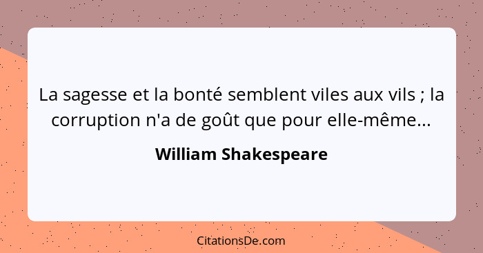 La sagesse et la bonté semblent viles aux vils ; la corruption n'a de goût que pour elle-même...... - William Shakespeare