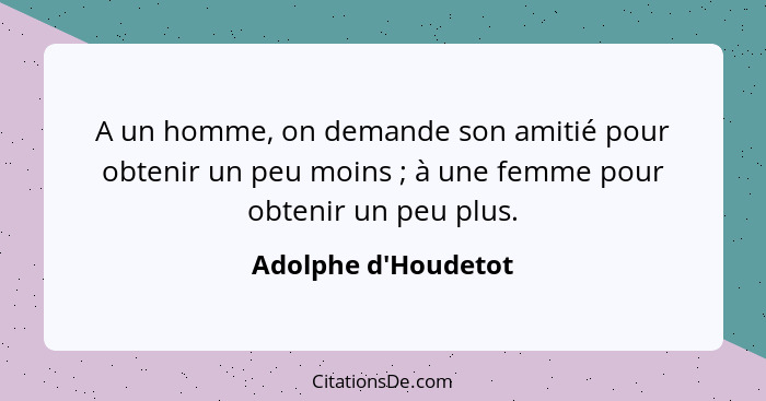 A un homme, on demande son amitié pour obtenir un peu moins ; à une femme pour obtenir un peu plus.... - Adolphe d'Houdetot