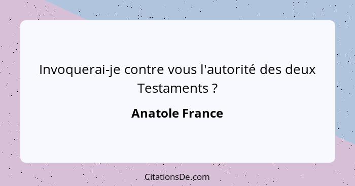 Invoquerai-je contre vous l'autorité des deux Testaments ?... - Anatole France