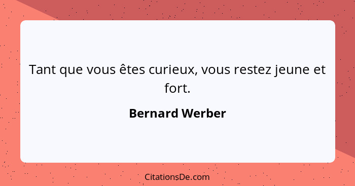 Tant que vous êtes curieux, vous restez jeune et fort.... - Bernard Werber