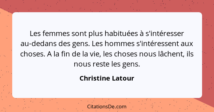 Les femmes sont plus habituées à s'intéresser au-dedans des gens. Les hommes s'intéressent aux choses. A la fin de la vie, les chos... - Christine Latour