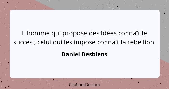 L'homme qui propose des idées connaît le succès ; celui qui les impose connaît la rébellion.... - Daniel Desbiens