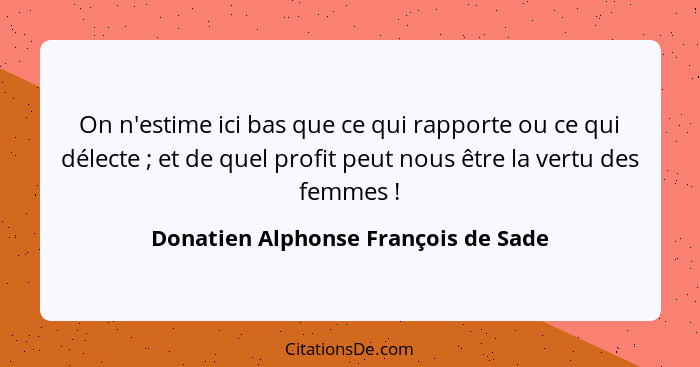 On n'estime ici bas que ce qui rapporte ou ce qui délecte ; et de quel profit peut nous être la vertu des fe... - Donatien Alphonse François de Sade