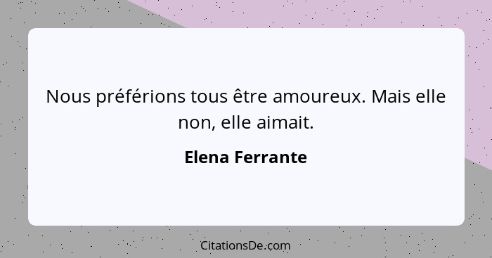 Nous préférions tous être amoureux. Mais elle non, elle aimait.... - Elena Ferrante