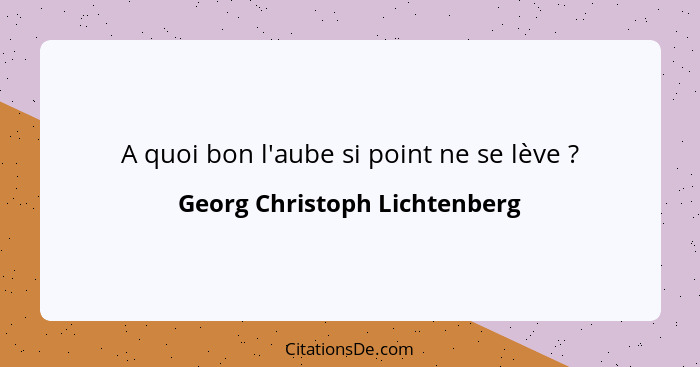 A quoi bon l'aube si point ne se lève ?... - Georg Christoph Lichtenberg