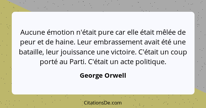 Aucune émotion n'était pure car elle était mêlée de peur et de haine. Leur embrassement avait été une bataille, leur jouissance une vi... - George Orwell