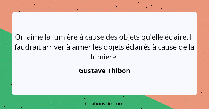 On aime la lumière à cause des objets qu'elle éclaire. Il faudrait arriver à aimer les objets éclairés à cause de la lumière.... - Gustave Thibon