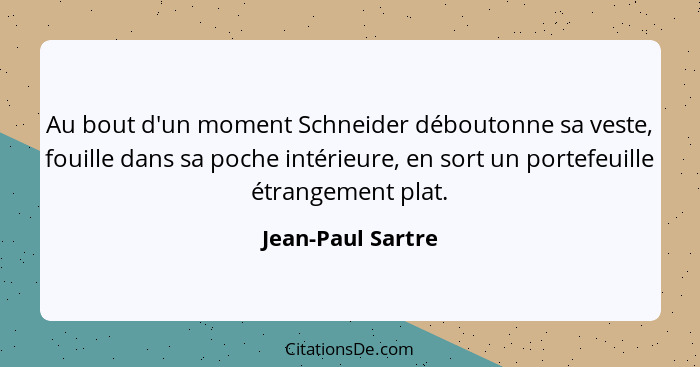 Au bout d'un moment Schneider déboutonne sa veste, fouille dans sa poche intérieure, en sort un portefeuille étrangement plat.... - Jean-Paul Sartre