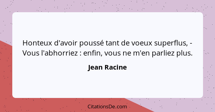 Honteux d'avoir poussé tant de voeux superflus, - Vous l'abhorriez : enfin, vous ne m'en parliez plus.... - Jean Racine