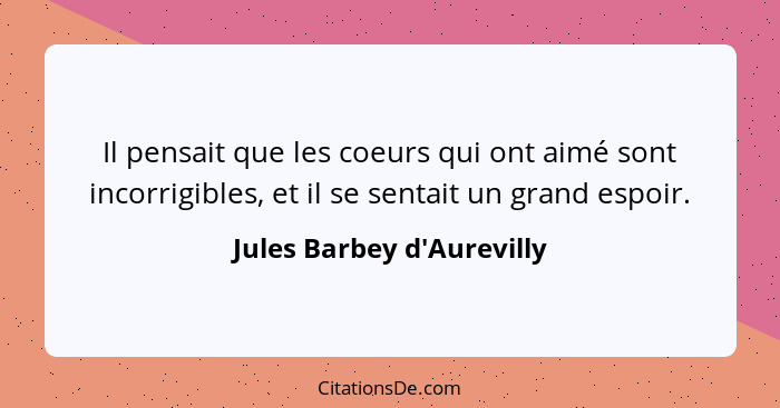 Il pensait que les coeurs qui ont aimé sont incorrigibles, et il se sentait un grand espoir.... - Jules Barbey d'Aurevilly