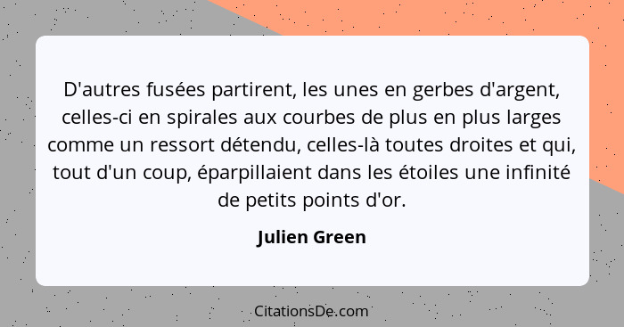 D'autres fusées partirent, les unes en gerbes d'argent, celles-ci en spirales aux courbes de plus en plus larges comme un ressort déten... - Julien Green