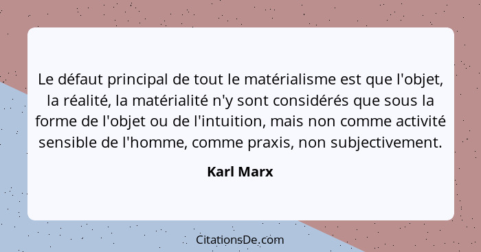 Le défaut principal de tout le matérialisme est que l'objet, la réalité, la matérialité n'y sont considérés que sous la forme de l'objet o... - Karl Marx