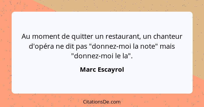 Au moment de quitter un restaurant, un chanteur d'opéra ne dit pas "donnez-moi la note" mais "donnez-moi le la".... - Marc Escayrol