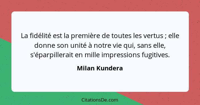 La fidélité est la première de toutes les vertus ; elle donne son unité à notre vie qui, sans elle, s'éparpillerait en mille impr... - Milan Kundera